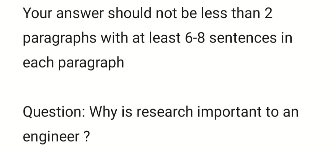 Your answer should not be less than 2
paragraphs with at least 6-8 sentences in
each paragraph
Question: Why is research important to an
engineer ?
