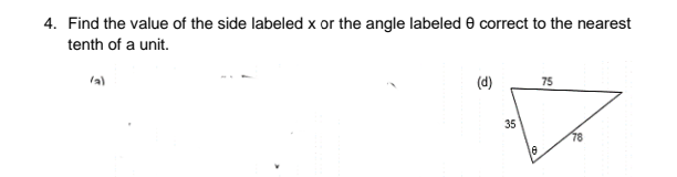 4. Find the value of the side labeled x or the angle labeled e correct to the nearest
tenth of a unit.
la)
(d)
75
35
78
