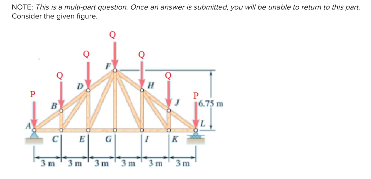 NOTE: This is a multi-part question. Once an answer is submitted, you will be unable to return to this part.
Consider the given figure.
P
H
16.75 m
E
G
I
K
3 m
3 m
3 m
3 m
3 m
3 m