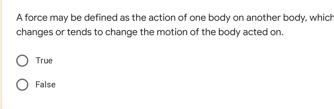 A force may be defined as the action of one body on another body, which
changes or tends to change the motion of the body acted on.
True
O False
