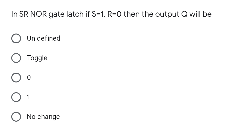 In SR NOR gate latch if S=1, R=O then the output Q will be
Un defined
Toggle
1
No change
