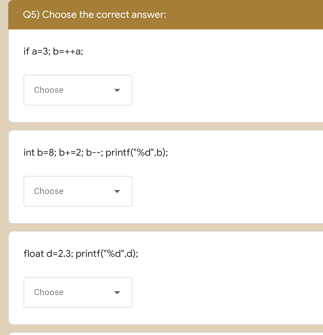 Q5) Choose the correct answer:
if a=3; b=++a;
Choose
int b=8; b+=2; b--; printf("%d",b);
Choose
float d=2.3; printf("%d",d);
Choose
