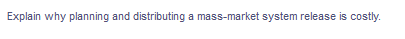 Explain why planning and distributing a mass-market system release is costly.
