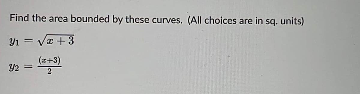 Y2 =
Find the area bounded by these curves. (All choices are in sq. units)
Y1 = Vx + 3
(x+3)
Y2 =
2
