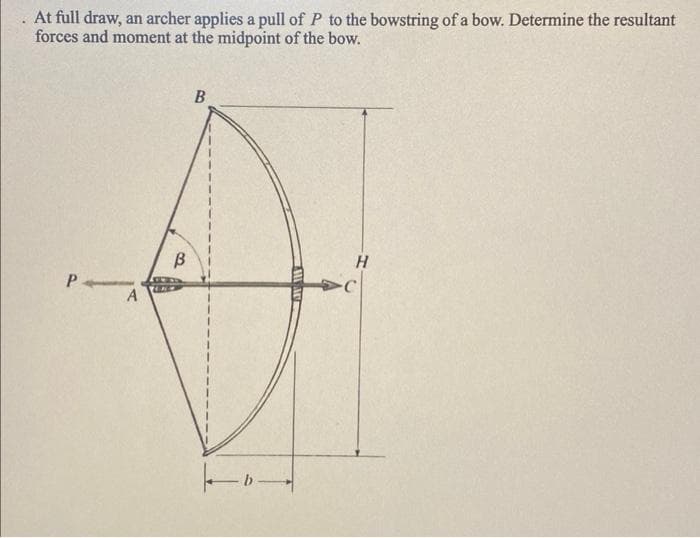 At full draw, an archer applies a pull of P to the bowstring of a bow. Determine the resultant
forces and moment at the midpoint of the bow.
P
A
B
B
10-
H
-C