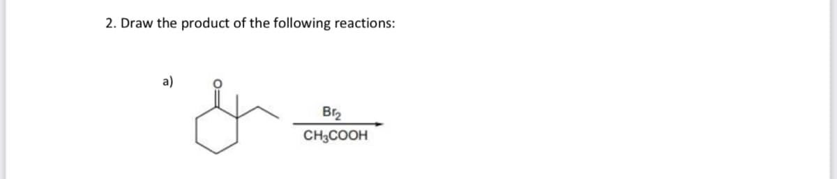 2. Draw the product of the following reactions:
a)
Br2
CH3COOH
