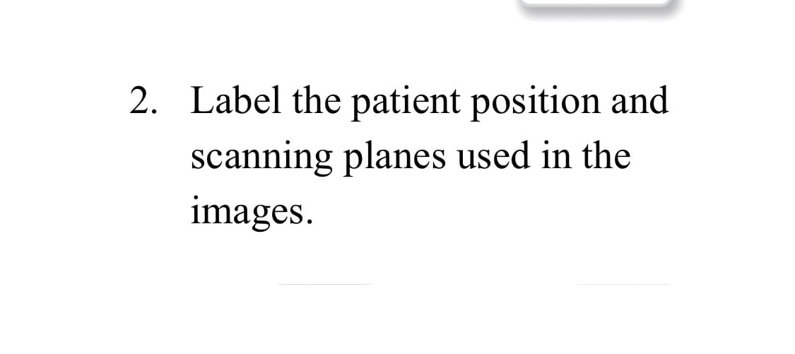 2. Label the patient position and
scanning planes used in the
images.
