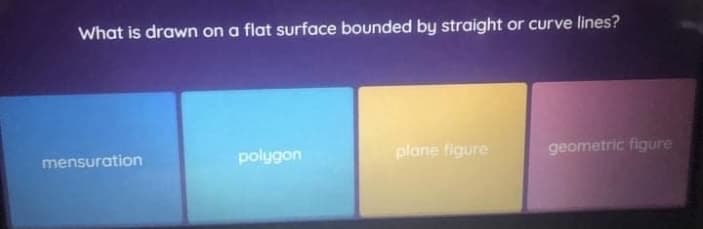 What is drawn on a flat surface bounded by straight
or curve lines?
mensuration
polygon
plane figure
geometric figure
