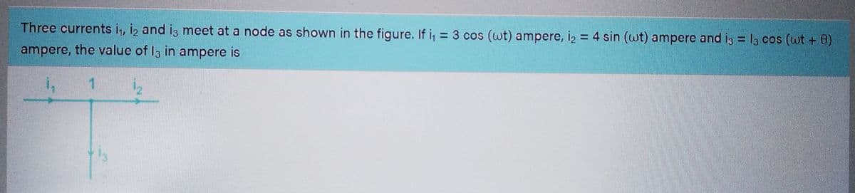 Three currents i₁, 12 and 13 meet at a node as shown in the figure. If i₁ = 3 cos (wt) ampere, i₂ = 4 sin (wt) ampere and i3 = 13 cos (wt + 0)
ampere, the value of 13 in ampere is
1₁
1₂
1