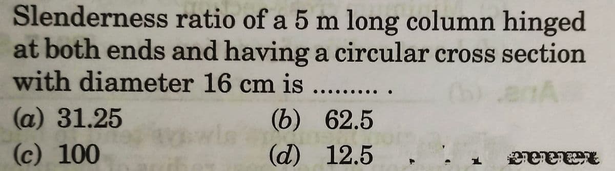 Slenderness
ratio of a 5 m long column hinged
at both ends and having a circular cross section
with diameter 16 cm is
enA
(b)
(d)
(a) 31.25
(c) 100
62.5
12.5.
L
Deret