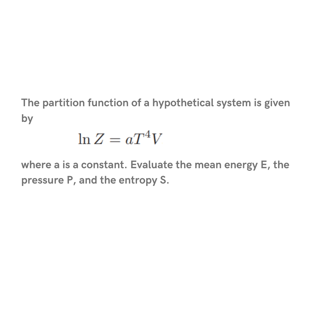 The partition function of a hypothetical system is given
by
In Z = «TªV
where a is a constant. Evaluate the mean energy E, the
pressure P, and the entropy S.
