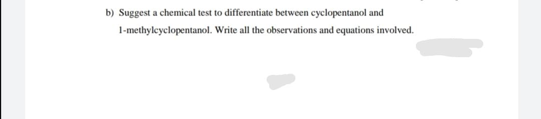 b) Suggest a chemical test to differentiate between cyclopentanol and
1-methylcyclopentanol. Write all the observations and equations involved.
