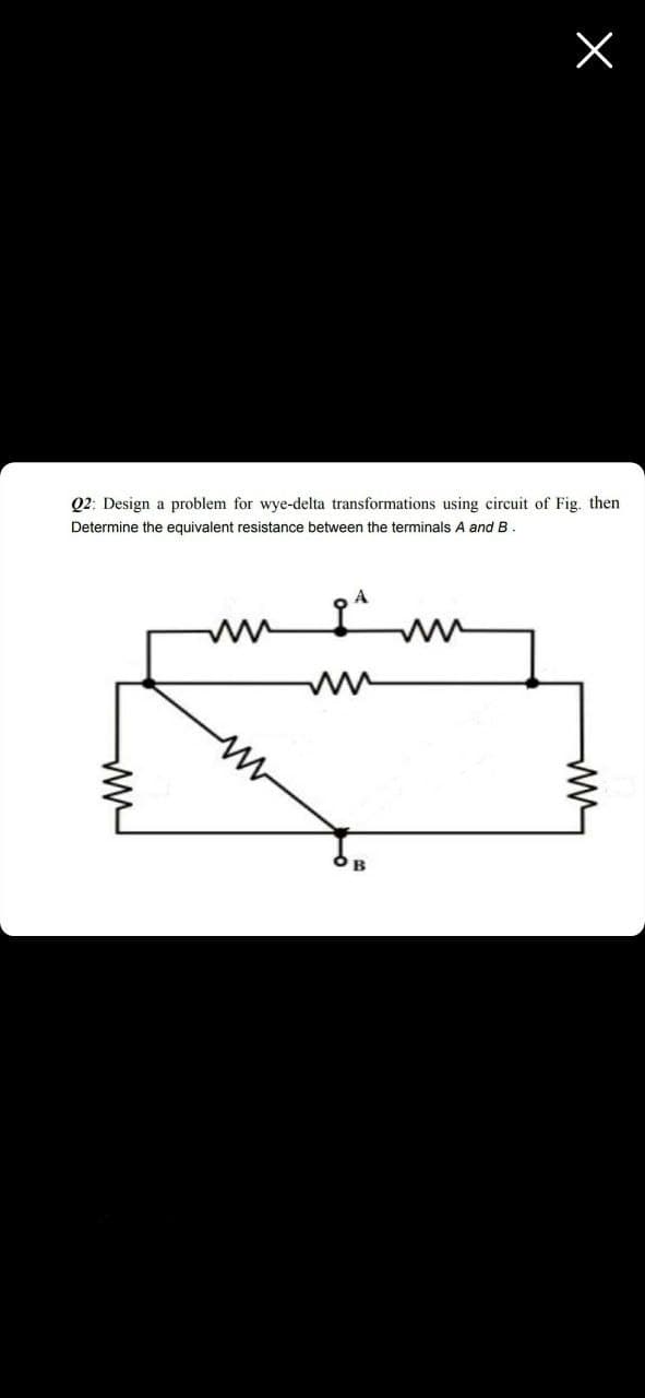 Q2: Design a problem for wye-delta transformations using circuit of Fig. then
Determine the equivalent resistance between the terminals A andB
