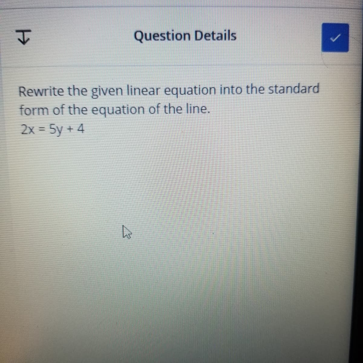 Question Details
Rewrite the given linear equation into the standard
form of the equation of the line.
2x = 5y + 4
