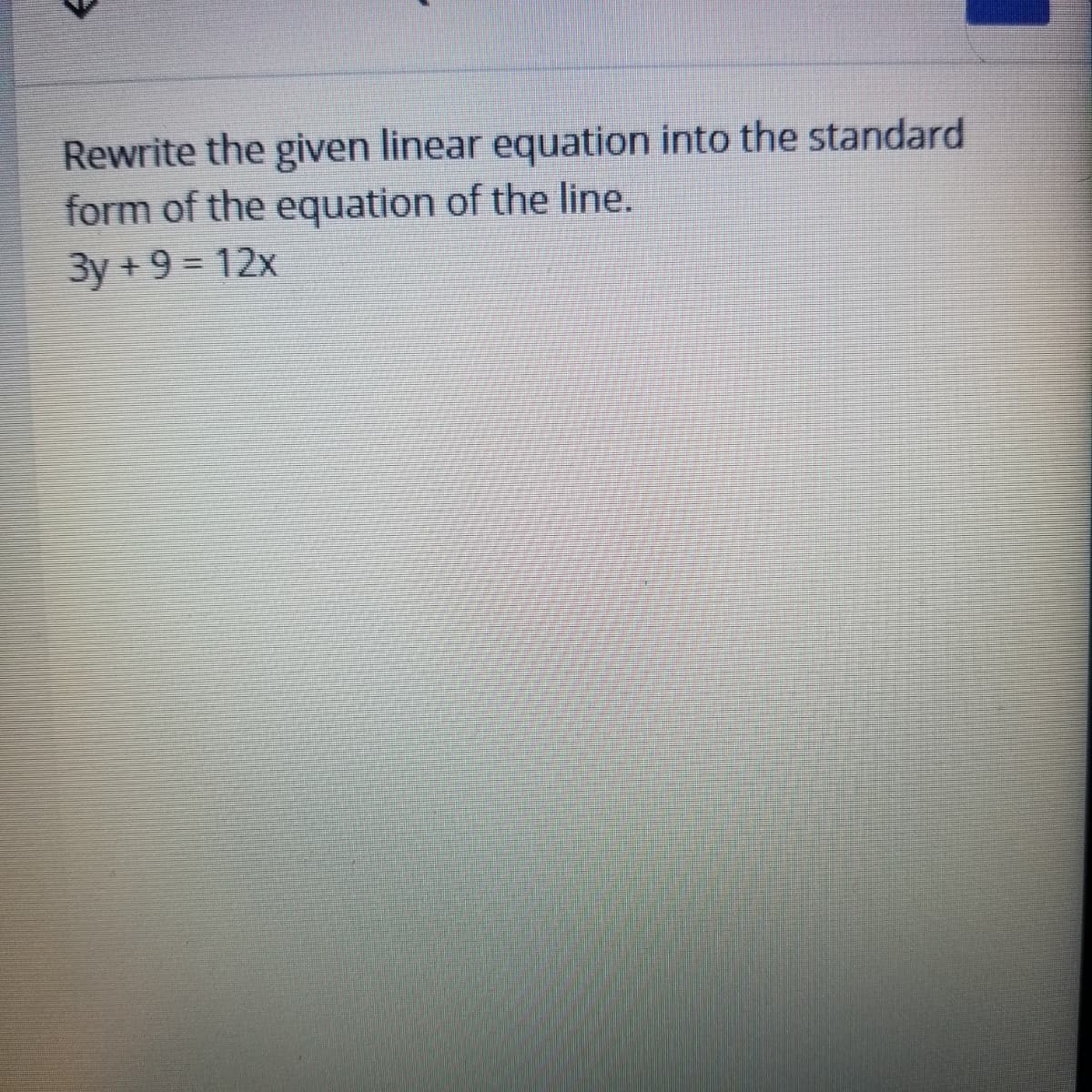 Rewrite the given linear equation into the standard
form of the equation of the line.
3y +9 = 12x
