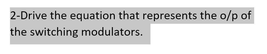 2-Drive the equation that represents the o/p of
the switching modulators.
