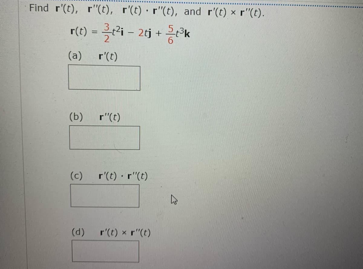 Find r'(t), r"(t), r'(t)•r"(t), and r'(t) x r'"(t).
r(t) 3D 흑러-2tj + 하하k
(a)
r'(t)
(b)
r"(t)
(c)
r'(t) r"(t)
(d)
r'(t) x r"(t)
