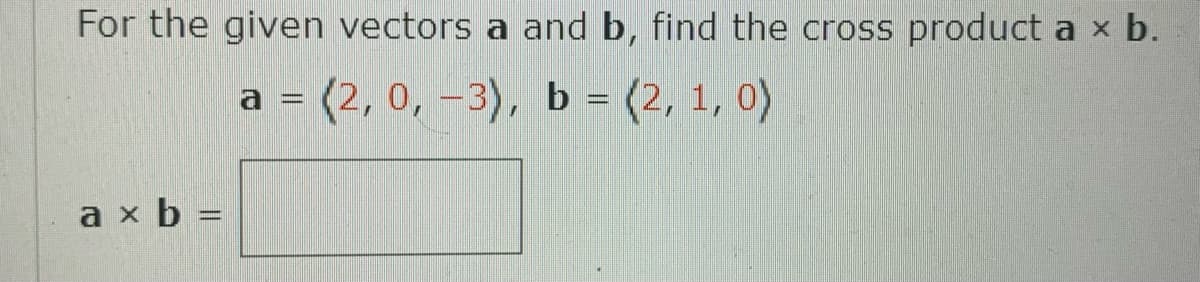 For the given vectors a and b, find the cross product a x b.
(2, 0, -3), b = (2, 1, 0)
a x b =
