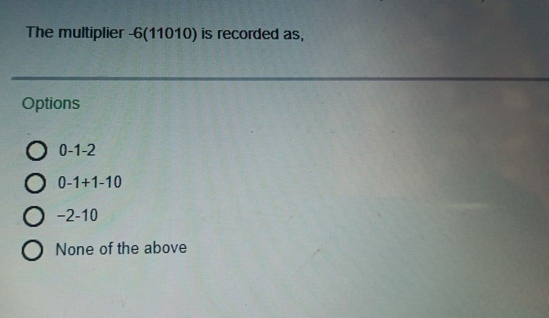 The multiplier -6(11010) is recorded as,
Options
O 0-1-2
O 0-1+1-10
O -2-10
O None of the above
