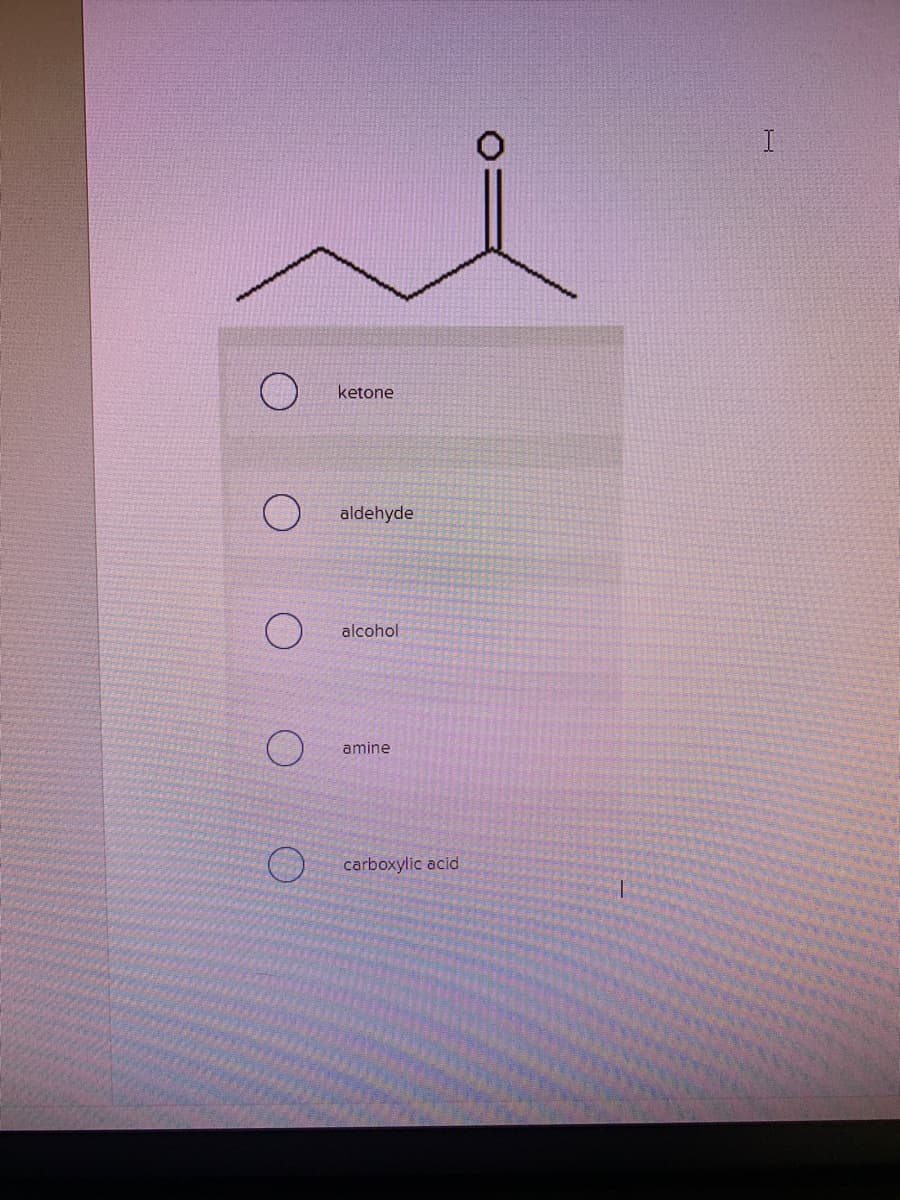 I
ketone
aldehyde
alcohol
amine
carboxylic acid
