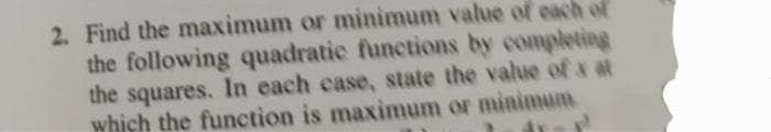 2. Find the maximum or minimum value of each of
the following quadratic functions by completing
the squares. In each case, state the value of x al
which the function is maximum or minimum