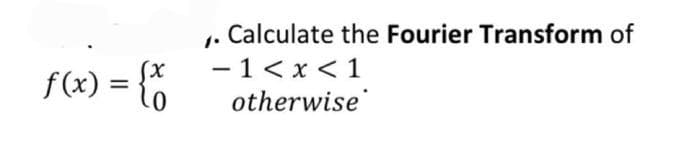 f(x) = {x
Calculate the Fourier Transform of
- 1<x< 1
otherwise