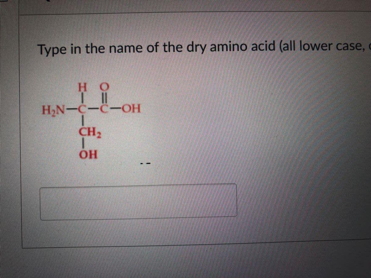 H;N-C-C-OH
Type in the name of the dry amino acid (all lower case, c
HO
H.N-C-C-OH
-ОН
CH2
OH
