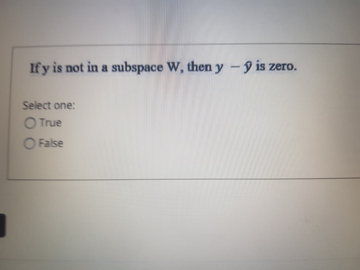 Ify is not in a subspace W, then y -y is zero.
Select one:
O True
O False
