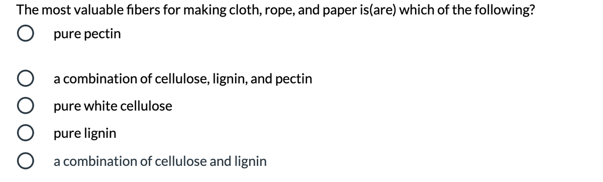 The most valuable fibers for making cloth, rope, and paper is(are) which of the following?
O pure pectin
a combination of cellulose, lignin, and pectin
pure white cellulose
O pure lignin
a combination of cellulose and lignin
