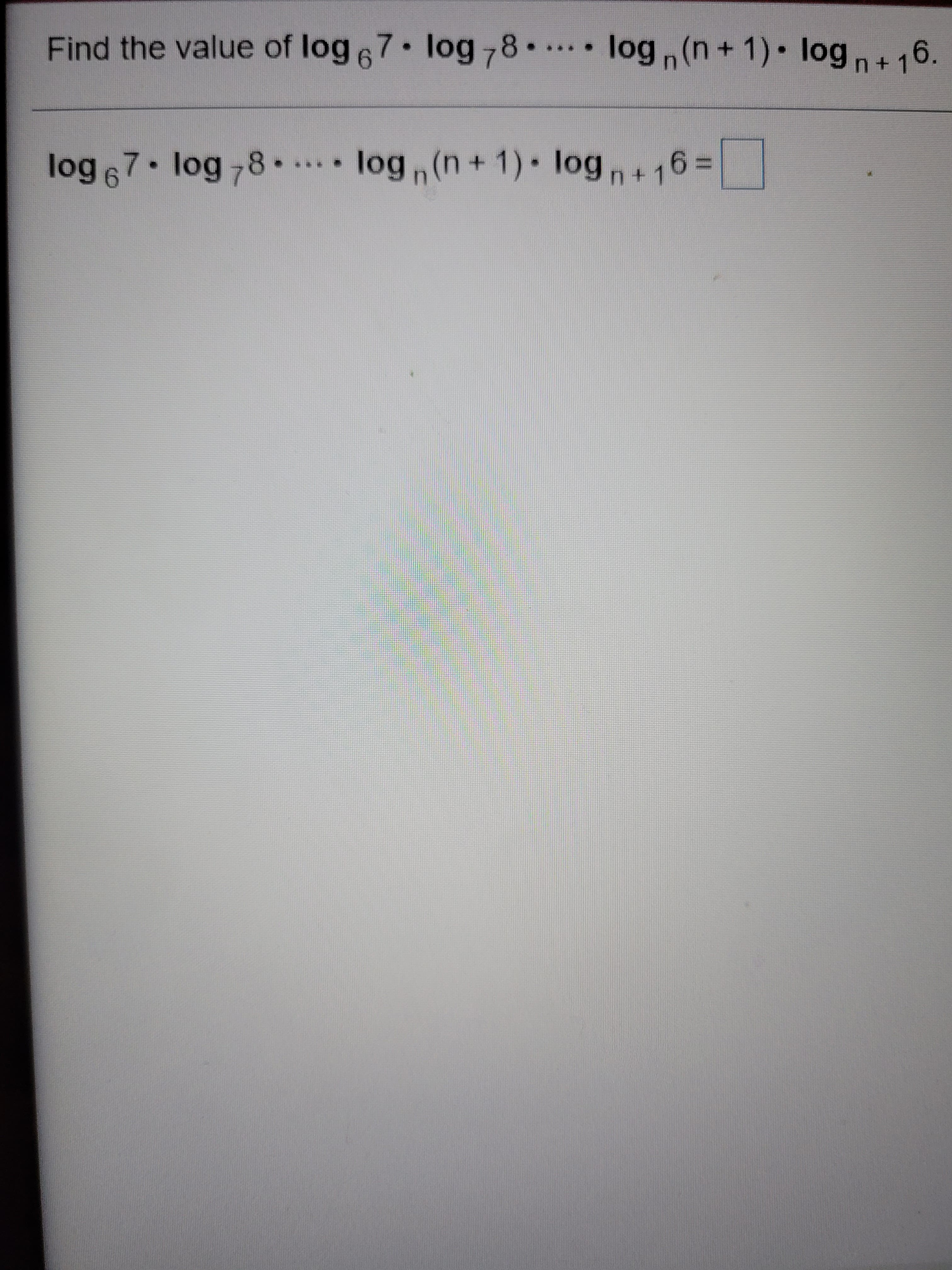 Find the value of log 67 log78..
log ,(n+ 1)• log n+ 16.
log 67 log 78 . log(n+ 1)• logn+16=
