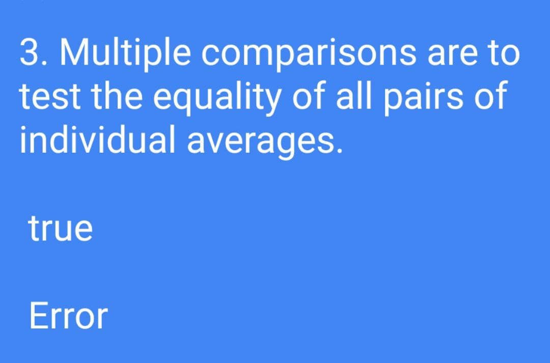 3. Multiple comparisons are to
test the equality of all pairs of
individual averages.
true
Error
