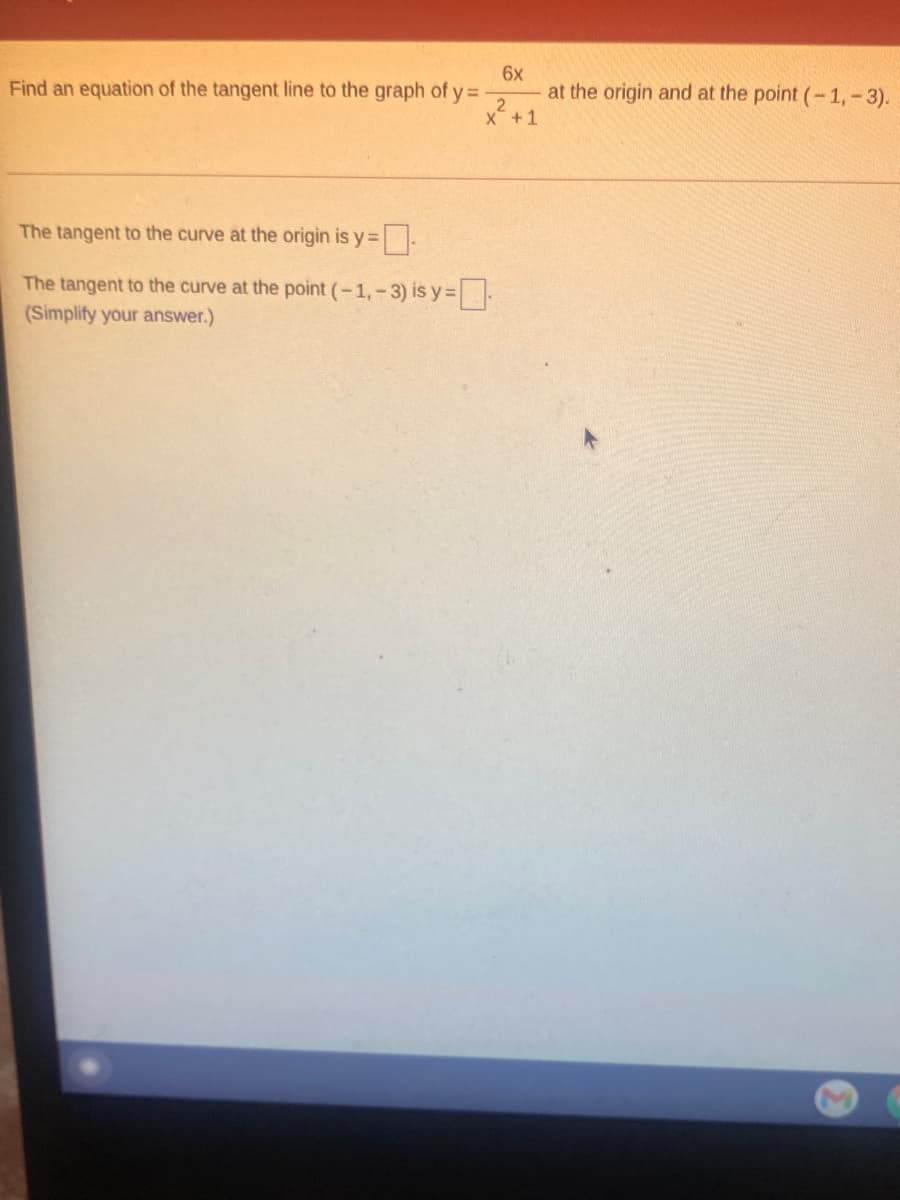 Find an equation of the tangent line to the graph of y =
6x
at the origin and at the point (-1,- 3).
X +1
The tangent to the curve at the origin is y=.
The tangent to the curve at the point (-1,-3) is y=
(Simplify your answer.)
