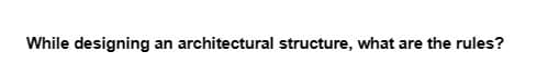 While designing an architectural structure, what are the rules?