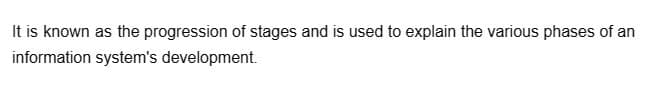 It is known as the progression of stages and is used to explain the various phases of an
information system's development.