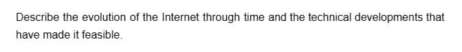 Describe the evolution of the Internet through time and the technical developments that
have made it feasible.