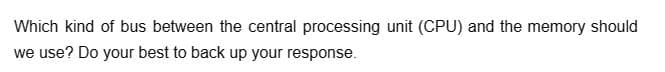 Which kind of bus between the central processing unit (CPU) and the memory should
we use? Do your best to back up your response.