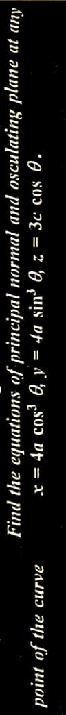 point of the curve
Find
the
equations
of
principal
x = 4a cos³ 0, y = 4a sin³ 0, z = 3c cos 0.
normal and osculating plane at any