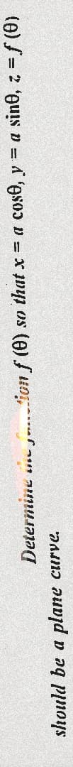 Determine e ion f (0) so that x = a cose, y = a sin0, z = f (0)
should be a plane curve.