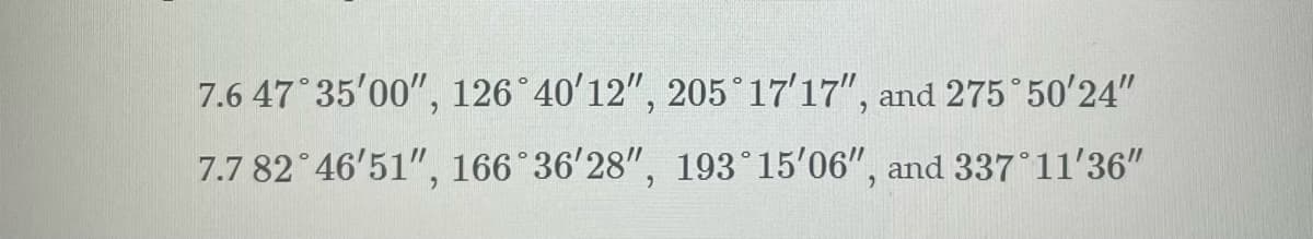 7.6 47°35'00", 126° 40′12″, 205°17'17", and 275°50'24"
7.7 82 46'51", 166 36'28", 193°15'06", and 337°11'36"