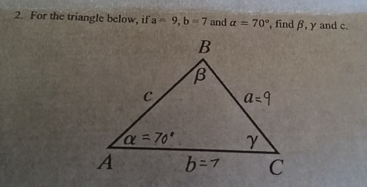 2. For the triangle below, if a = 9, b = 7 and a = 70°, find ß, y and c.
B
A
C
α = 70°
B
b = 7
a=9
Y
с