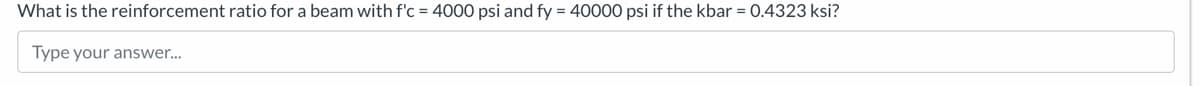 What is the reinforcement ratio for a beam with f'c = 4000 psi and fy = 40000 psi if the kbar = 0.4323 ksi?
Type your answer...