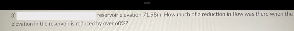 3)
reservoir elevation 71.98m. How much of a reduction in flow was there when the
elevation in the reservoir is reduced by over 60%?