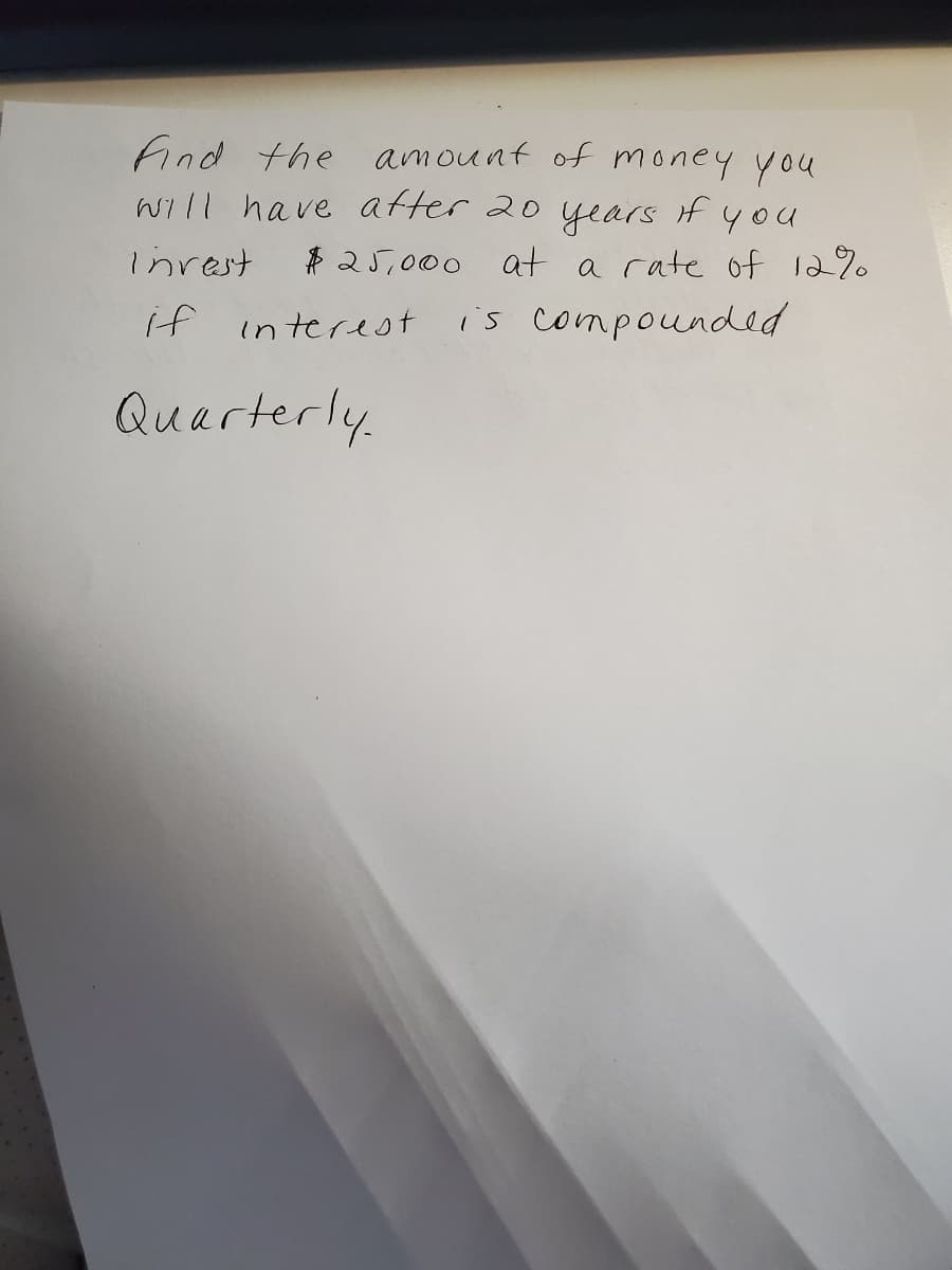 find the amount of money you
Will have after 20
if
years
$ 25,000 at a rate of 12%
you
inrest
if interest
is compounded
Quarterly.
