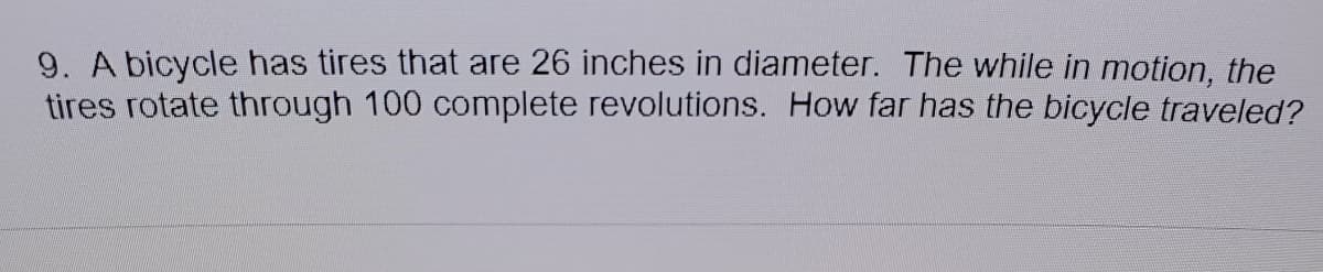 9. A bicycle has tires that are 26 inches in diameter. The while in motion, the
tires rotate through 100 complete revolutions. How far has the bicycle traveled?
