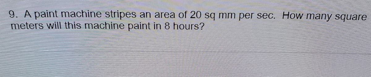 9. A paint machine stripes an area of 20 sq mm per sec. How many square
meters will this machine paint in 8 hours?
