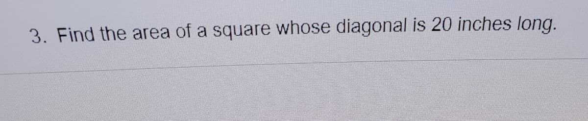 3. Find the area of a square whose diagonal is 20 inches long.
