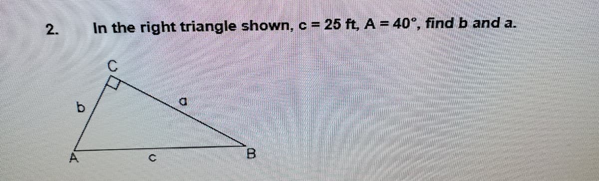 2.
In the right triangle shown,c = 25 ft, A = 40°, find b and a.
D.
A.
B.
