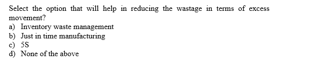 Select the option that will help in reducing the wastage in terms of excess
movement?
a) Inventory waste management
b) Just in time manufacturing
c) 5S
d) None of the above
