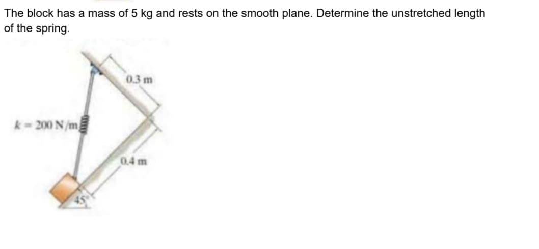 The block has a mass of 5 kg and rests on the smooth plane. Determine the unstretched length
of the spring.
0.3 m
k = 200 N /m
0.4 m
