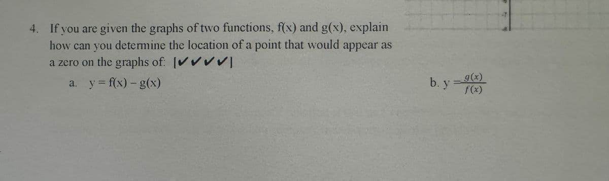 4. If you are given the graphs of two functions, f(x) and g(x), explain
how can you determine the location of a point that would appear as
a zero on the graphs of: [✔✔✔✔]
a. y = f(x) - g(x)
b. y
g(x)
f(x)